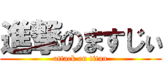 進撃のますじぃ (attack on titan)