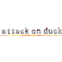 ａｔｔａｃｋ ｏｎ ｄｕｃｋ (attack on duck)