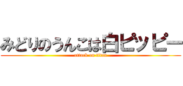 みどりのうんこは白ピッピー (attack on titan)