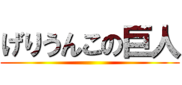 げりうんこの巨人 ()
