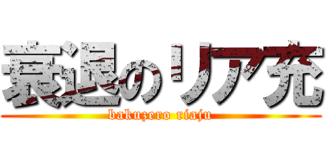 衰退のリア充 (bakuzero riaju)