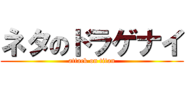 ネタのドラゲナイ (attack on titan)