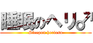 睡眠のヘリ♂ (Sleepon heriosu)