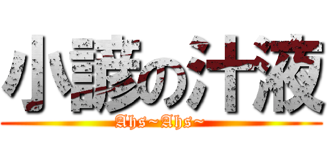 小諺の汁液 (Ahs~Ahs~)