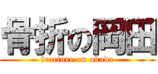 骨折の岡田 (fracture on okada)