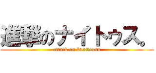 進撃のナイトゥス。 (attack on knaitousu)