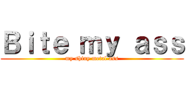Ｂｉｔｅ ｍｙ ａｓｓ (my shiny metal ass)