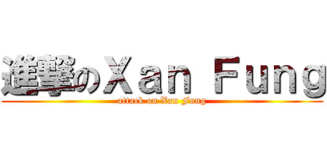 進撃のＸａｎ Ｆｕｎｇ (attack on Xan Fung)
