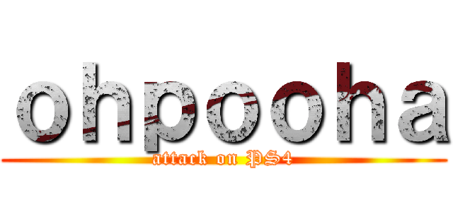 ｏｈｐｏｏｈａ (attack on PS4)