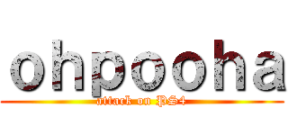 ｏｈｐｏｏｈａ (attack on PS4)