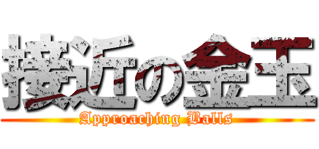 接近の金玉 (Approaching Balls)
