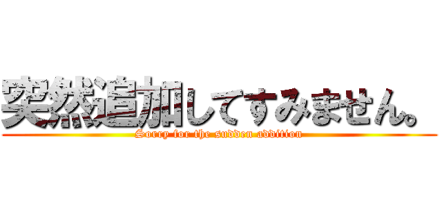 突然追加してすみません。 (Sorry for the sudden addition)