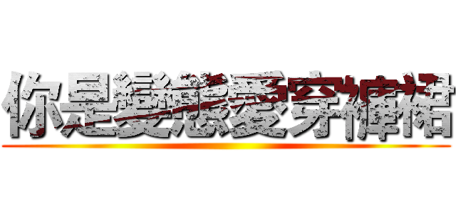 你是變態愛穿褲裙 ()