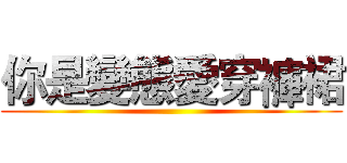 你是變態愛穿褲裙 ()