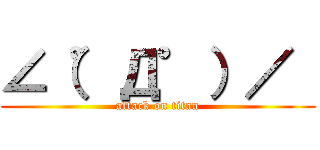 ∠（゜Д゜）／  (attack on titan)