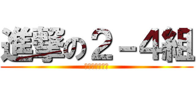 進撃の２－４組 (にねんよんくみ)