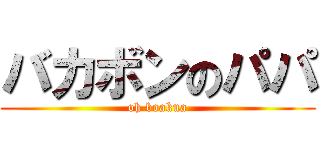 バカボンのパパ (oh boakua)