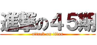 進撃の４５期 (attack on titan)