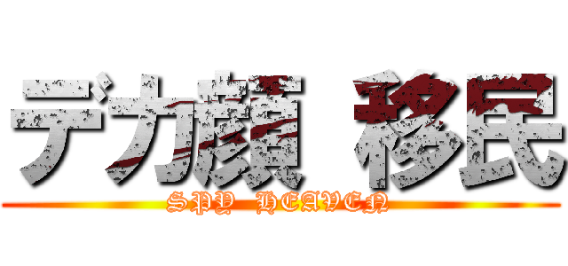 デカ顔 移民 (SPY  HEAVEN)