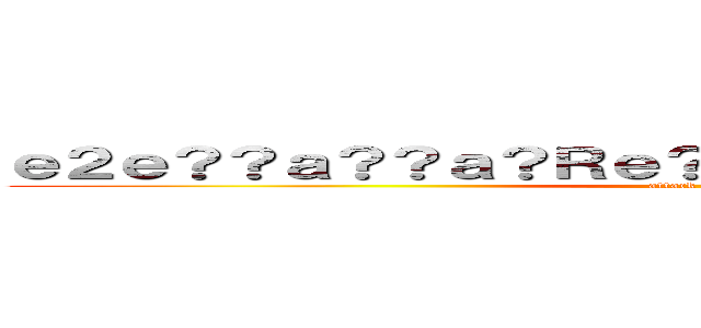 ｅ２ｅ？？ａ？？ａ？Ｒｅ？Ｐａ？？ａ？ＲａＰＬａｏｏ (attack on titan)