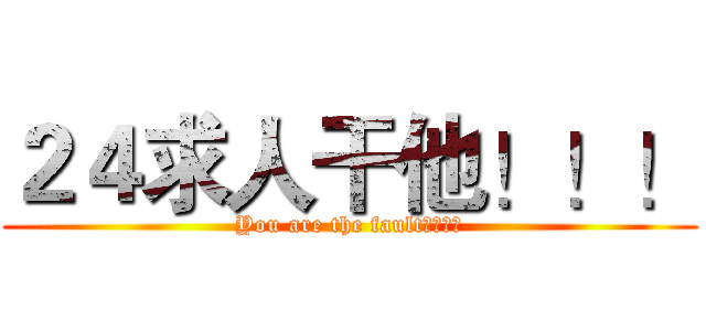 ２４求人干他！！！ (You are the fault！！！！)