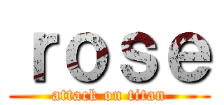 ｒｏｓｅ (attack on titan)