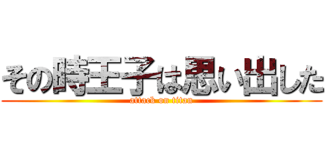 その時王子は思い出した (attack on titan)