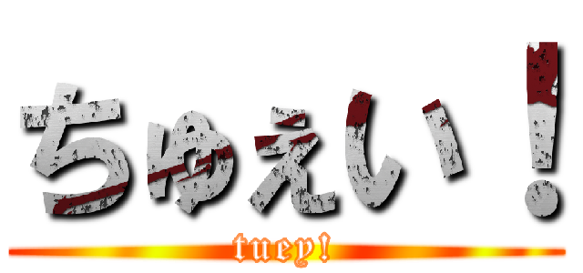 ちゅぇい！ (tuey!)