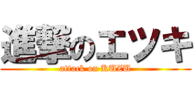 進撃のエツキ (attack on KUZU)