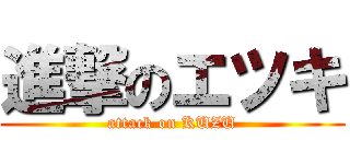 進撃のエツキ (attack on KUZU)