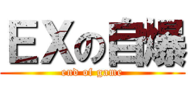 ＥＸの自爆 (end of game)