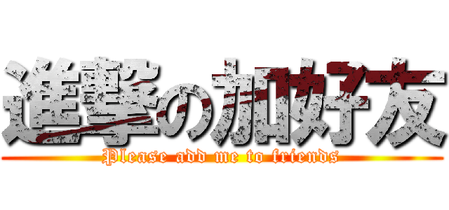 進撃の加好友 (Please add me to friends)