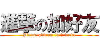 進撃の加好友 (Please add me to friends)