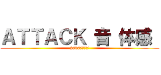 ＡＴＴＡＣＫ 音 体感  (2000年後の君へ)