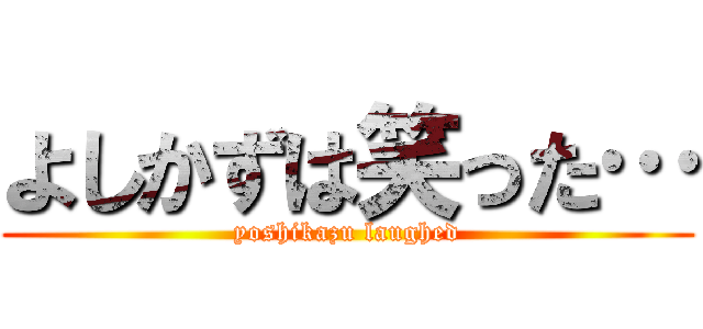 よしかずは笑った… (yoshikazu laughed)