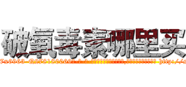 破氧毒素哪里买 (破氧毒素哪里买【电-186x2687x6963-Q278180069元-吉-药-业】我们做的是长期生意,靠的是老客户长期支持 http://sngk.net/xAZvvn
)