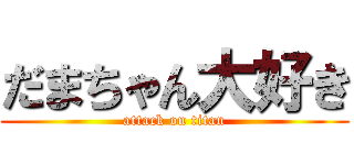 だまちゃん大好き (attack on titan)