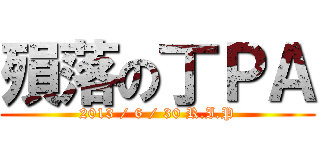 殞落の丁ＰＡ (2013 / 6 / 30 R.I.P)