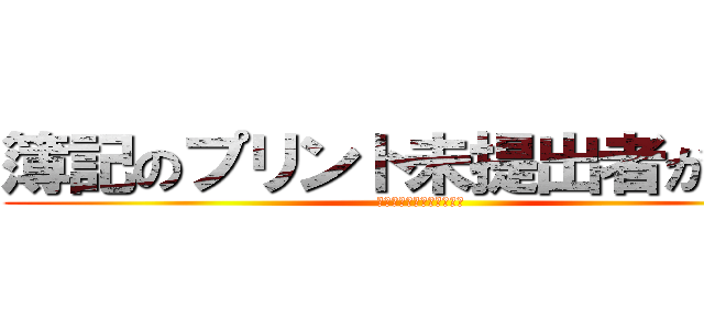 簿記のプリント未提出者が続出 (あなたは、大丈夫ですか？)