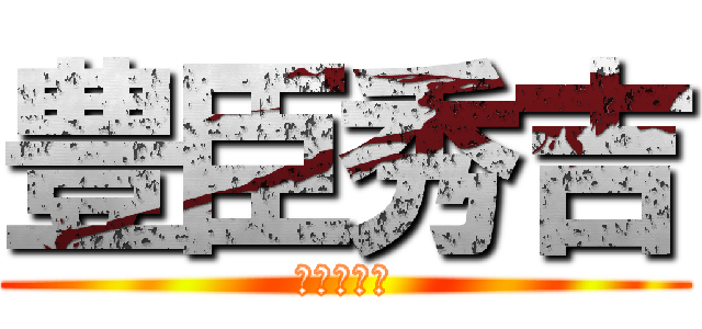豊臣秀吉 (自称　サル)