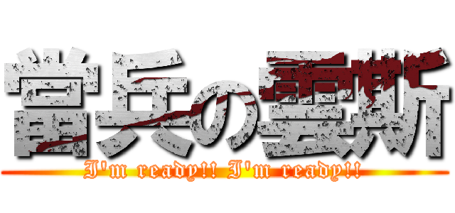 當兵の雲斯 (I\'m ready!! I\'m ready!!)