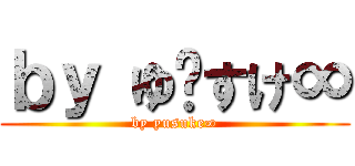 ｂｙ ゆ〜すけ∞ (by yusuke∞)