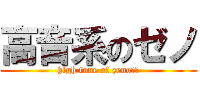 高音系のゼノ (high tone of zeno　ノ)