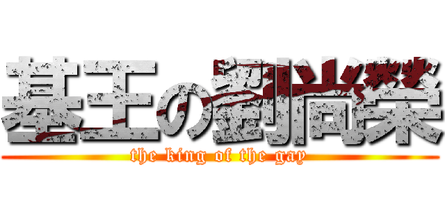 基王の劉尚榮 (the king of the gay)