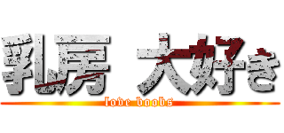 乳房 大好き (love boobs)