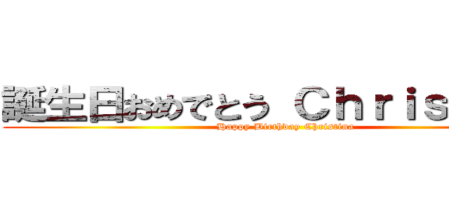 誕生日おめでとう Ｃｈｒｉｓｔｉｎａ (Happy Birthday Christina)