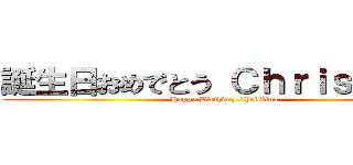 誕生日おめでとう Ｃｈｒｉｓｔｉｎａ (Happy Birthday Christina)