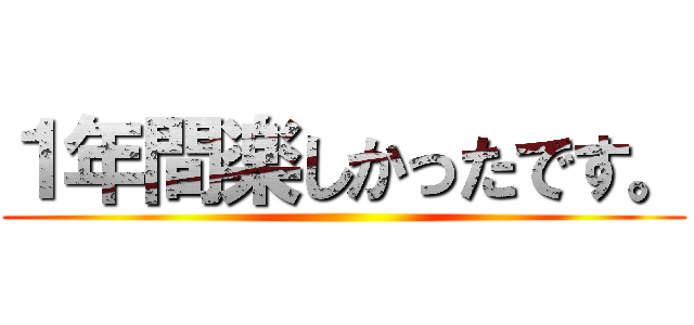 １年間楽しかったです。 ()
