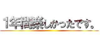 １年間楽しかったです。 ()