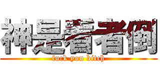 神是看者倒 (fuck you bitch)